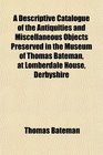 A Descriptive Catalogue of the Antiquities and Miscellaneous Objects Preserved in the Museum of Thomas Bateman at Lomberdale House Derbyshire