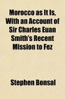 Morocco as It Is With an Account of Sir Charles Euan Smith's Recent Mission to Fez