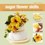 Sugar Flower Skills The Cake Decorator's StepbyStep Guide to Making Exquisite Lifelike Flowers