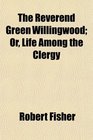 The Reverend Green Willingwood Or Life Among the Clergy