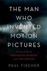 The Man Who Invented Motion Pictures: A True Tale of Obsession, Murder, and the Movies