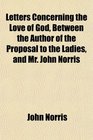 Letters Concerning the Love of God Between the Author of the Proposal to the Ladies and Mr John Norris