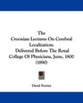 The Croonian Lectures On Cerebral Localization Delivered Before The Royal College Of Physicians June 1800