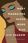 Mary Magdalene Never Wore Blue Eye Shadow How to Trust the Bible When Truth and Tradition Collide