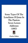Some Types Of The Loneliness Of Jesus In The Passion Seven Lenten Addresses