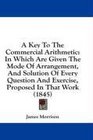 A Key To The Commercial Arithmetic In Which Are Given The Mode Of Arrangement And Solution Of Every Question And Exercise Proposed In That Work