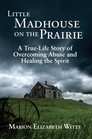 Little Madhouse on the Prairie A TrueLife Story of Overcoming Abuse and Healing the Spirit