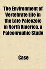The Environment of Vertebrate Life in the Late Paleozoic in North America a Paleographic Study