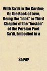 With Sa'di in the Garden Or the Book of Love Being the ishk or Third Chapter of the bostn of the Persian Poet Sa'di Embodied in a