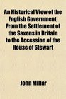 An Historical View of the English Government From the Settlement of the Saxons in Britain to the Accession of the House of Stewart