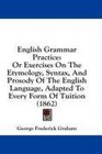 English Grammar Practice Or Exercises On The Etymology Syntax And Prosody Of The English Language Adapted To Every Form Of Tuition