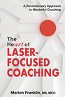 The HeART of LaserFocused Coaching A Revolutionary Approach to Masterful Coaching