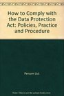 How to Comply With the Data Protection Act Policies Practice and Procedures