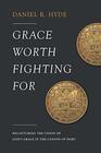 Grace Worth Fighting For Recapturing the Vision of God's Grace in the Canons of Dort