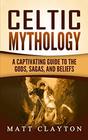 Celtic Mythology A Captivating Guide to the Gods Sagas and Beliefs