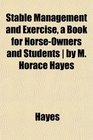 Stable Management and Exercise a Book for HorseOwners and Students  by M Horace Hayes