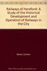 Railways of Hereford A Study of the Historical Development and Operation of Railways in the City