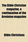 The Bible Christian magazine a continuation of the Arminian magazine