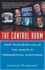 The Control Room : How Television Calls the Shots in Presidential Elections