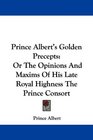 Prince Albert's Golden Precepts Or The Opinions And Maxims Of His Late Royal Highness The Prince Consort