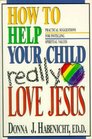 How to Help Your Child to Really Love Jesus Practical Suggestions for Instilling Spiritual Values