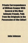 Private Correspondence of William Cowper With Several of His Most Intimate Friends Publ From the Originals in the Possession of