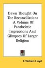 Dawn Thought On The Reconciliation A Volume Of Pantheistic Impressions And Glimpses Of Larger Religion