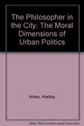 The Philosopher in the City The Moral Dimensions of Urban Politics