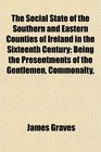 The Social State of the Southern and Eastern Counties of Ireland in the Sixteenth Century Being the Presentments of the Gentlemen Commonalty