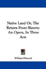 Native Land Or The Return From Slavery An Opera In Three Acts