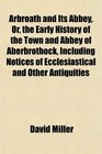 Arbroath and Its Abbey Or the Early History of the Town and Abbey of Aberbrothock Including Notices of Ecclesiastical and Other Antiquities