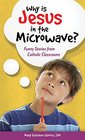 Why Is Jesus in the Microwave Funny Stories from Catholic Classrooms