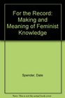 For the Record Making and Meaning of Feminist Knowledge