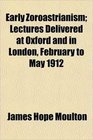 Early Zoroastrianism Lectures Delivered at Oxford and in London February to May 1912