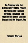 An Enquiry Into the Authenticity of the Poems Attributed to Thomas Rowley In Which the Arguments of the Dean of Exeter and Mr Bryant Are