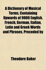 A Dictionary of Musical Terms Containing Upwards of 9000 English French German Italian Latin and Greek Words and Phrases Preceded by
