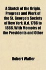 A Sketch of the Origin Progress and Work of the St George's Society of New York Ad 1786 to 1886 With Memoirs of the Presidents and Other