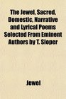 The Jewel Sacred Domestic Narrative and Lyrical Poems Selected From Eminent Authors by T Sloper