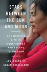 Stars Between the Sun and Moon One Woman's Life in North Korea and Escape to Freedom