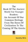 The Book Of The Ancient World For Younger Readers An Account Of Our Common Heritage From The Dawn Of Civilization To The Coming Of The Greeks