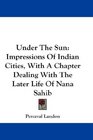Under The Sun Impressions Of Indian Cities With A Chapter Dealing With The Later Life Of Nana Sahib