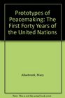 Prototypes of Peacemaking The First Forty Years of the United Nations