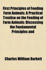 First Principles of Feeding Farm Animals A Practical Treatise on the Feeding of Farm Animals Discussing the Fundamental Principles and