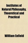 Institutes of Natural Philosophy Theoretical and Practical
