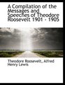 A Compilation of the Messages and Speeches of Theodore Roosevelt 1901  1905