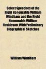 Select Speeches of the Right Honourable William Windham and the Right Honourable William Huskisson With Preliminary Biographical Sketches