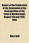 Report of the Celebration of the Centennial of the Incorporation of the Town of Marlborough August 23d and 25th 1903