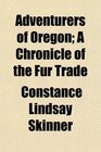 Adventurers of Oregon A Chronicle of the Fur Trade