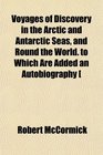 Voyages of Discovery in the Arctic and Antarctic Seas and Round the World to Which Are Added an Autobiography