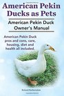 Pekin Ducks as Pets American Pekin Duck Owner's Manual American Pekin Duck pros and cons care housing diet and health all included
